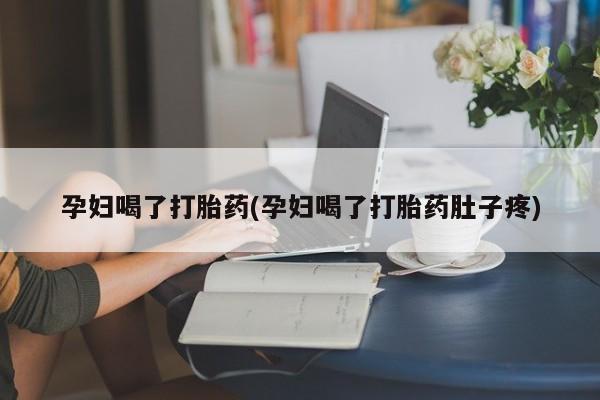 流产药购买孕妇喝了打胎药(孕妇喝了打胎药肚子疼)