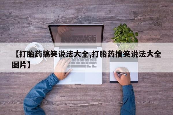 流产药购买【打胎药搞笑说法大全,打胎药搞笑说法大全图片】