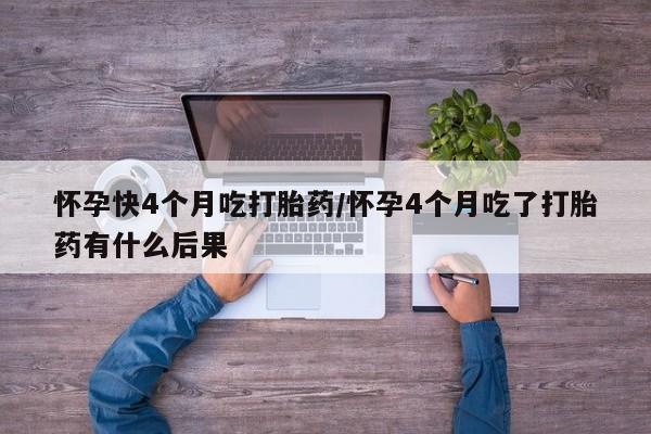 流产药购买怀孕快4个月吃打胎药/怀孕4个月吃了打胎药有什么后果