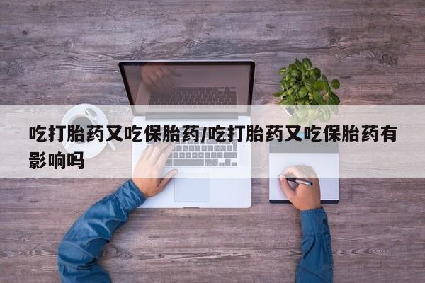 流产药购买吃打胎药又吃保胎药/吃打胎药又吃保胎药有影响吗