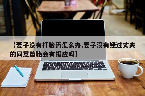 流产药购买【妻子没有打胎药怎么办,妻子没有经过丈夫的同意堕胎会有报应吗】