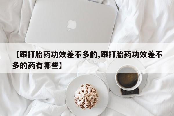 流产药购买【跟打胎药功效差不多的,跟打胎药功效差不多的药有哪些】