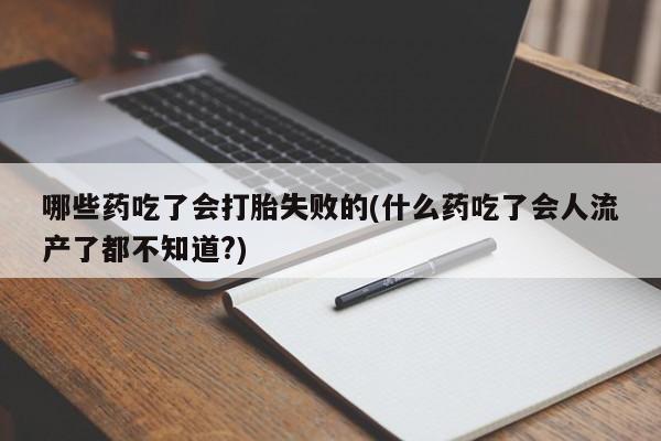 流产药购买哪些药吃了会打胎失败的(什么药吃了会人流产了都不知道?)