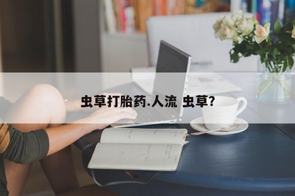 流产药购买虫草打胎药.人流 虫草？