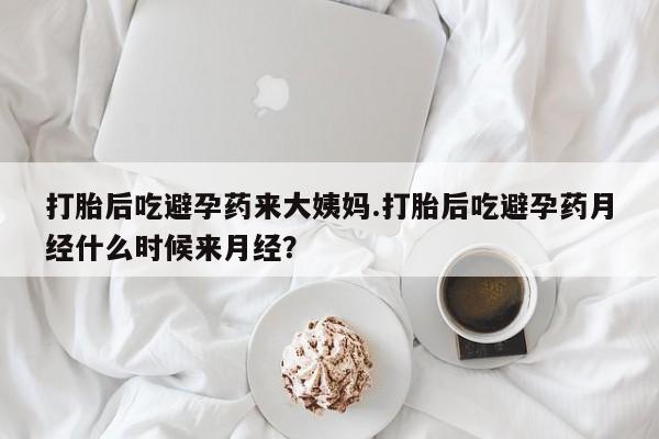 流产药购买打胎后吃避孕药来大姨妈.打胎后吃避孕药月经什么时候来月经？