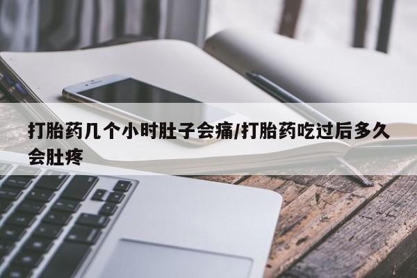 流产药购买打胎药几个小时肚子会痛/打胎药吃过后多久会肚疼