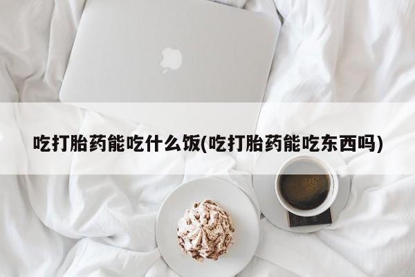 流产药购买吃打胎药能吃什么饭(吃打胎药能吃东西吗)