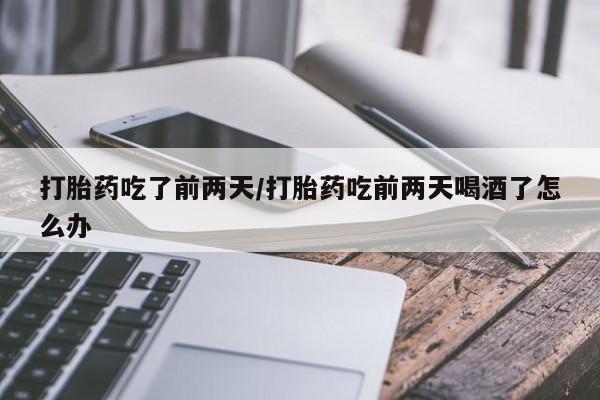流产药购买打胎药吃了前两天/打胎药吃前两天喝酒了怎么办