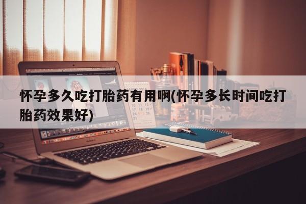 流产药购买怀孕多久吃打胎药有用啊(怀孕多长时间吃打胎药效果好)