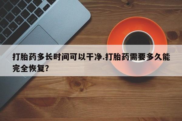 流产药购买打胎药多长时间可以干净.打胎药需要多久能完全恢复？