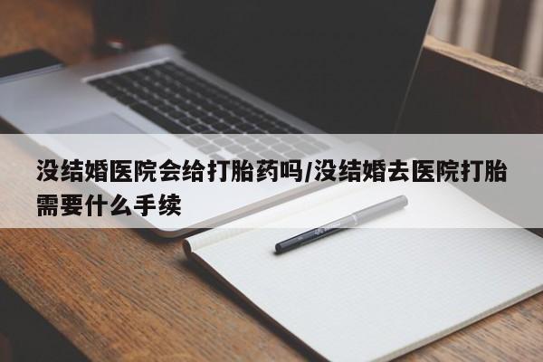 流产药购买没结婚医院会给打胎药吗/没结婚去医院打胎需要什么手续