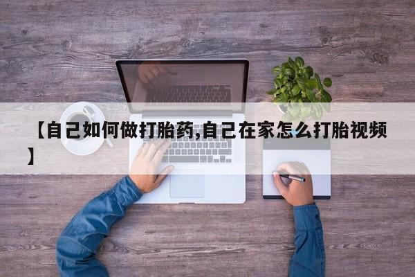 流产药购买【自己如何做打胎药,自己在家怎么打胎视频】