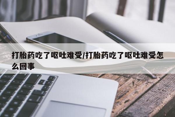 流产药购买打胎药吃了呕吐难受/打胎药吃了呕吐难受怎么回事