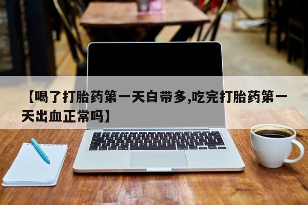流产药购买【喝了打胎药第一天白带多,吃完打胎药第一天出血正常吗】