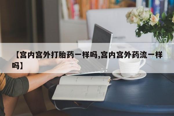 流产药购买【宫内宫外打胎药一样吗,宫内宫外药流一样吗】