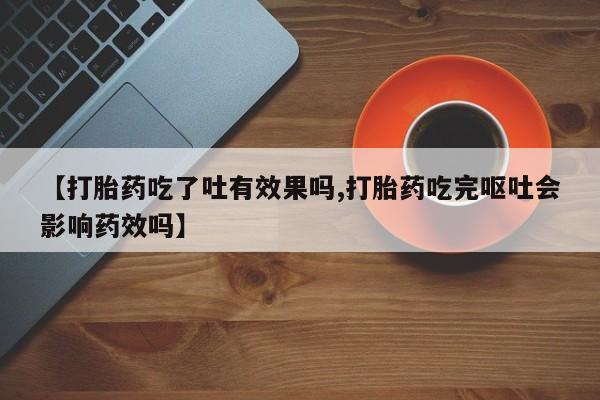 流产药购买【打胎药吃了吐有效果吗,打胎药吃完呕吐会影响药效吗】