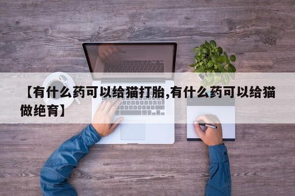 流产药购买【有什么药可以给猫打胎,有什么药可以给猫做绝育】