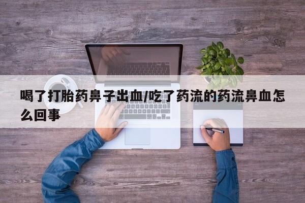 流产药购买喝了打胎药鼻子出血/吃了药流的药流鼻血怎么回事