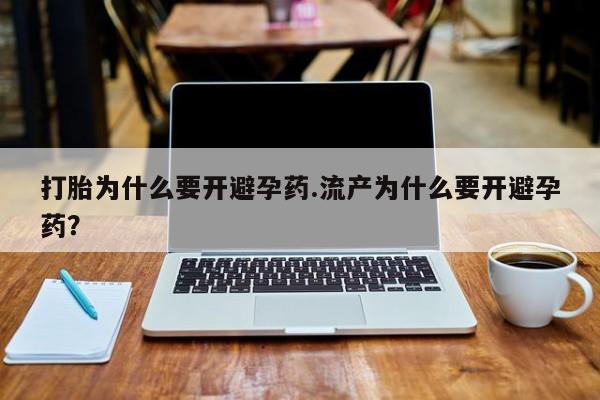 流产药购买打胎为什么要开避孕药.流产为什么要开避孕药？