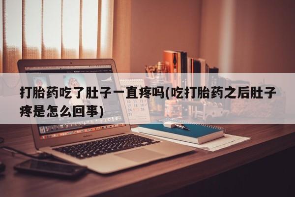 流产药购买打胎药吃了肚子一直疼吗(吃打胎药之后肚子疼是怎么回事)