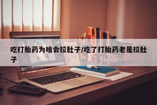流产药购买吃打胎药为啥会拉肚子/吃了打胎药老是拉肚子