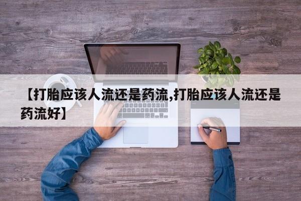 流产药购买【打胎应该人流还是药流,打胎应该人流还是药流好】