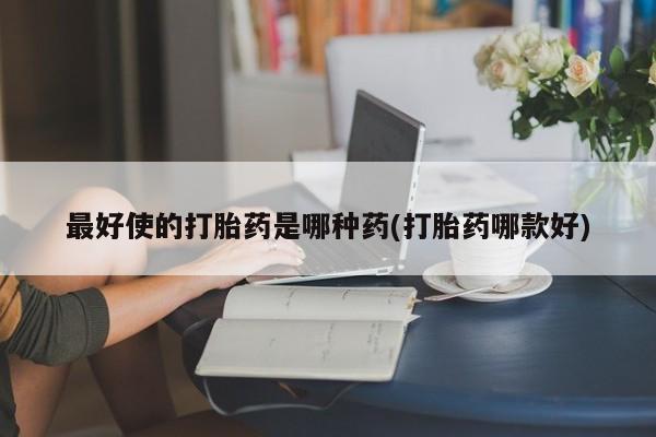 流产药购买最好使的打胎药是哪种药(打胎药哪款好)