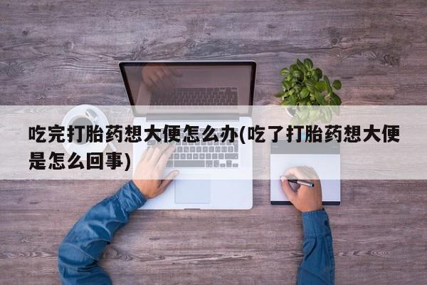 流产药购买吃完打胎药想大便怎么办(吃了打胎药想大便是怎么回事)