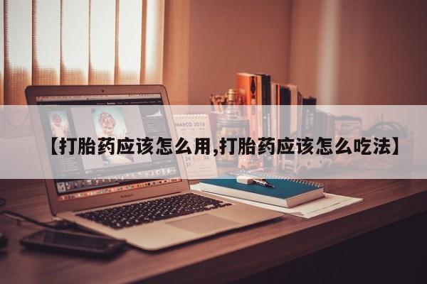流产药购买【打胎药应该怎么用,打胎药应该怎么吃法】
