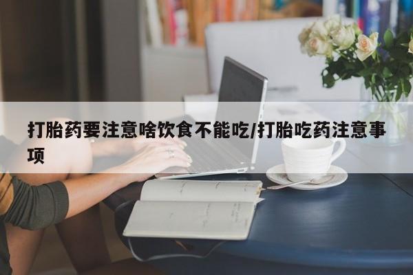 流产药购买打胎药要注意啥饮食不能吃/打胎吃药注意事项