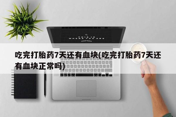 流产药购买吃完打胎药7天还有血块(吃完打胎药7天还有血块正常吗)