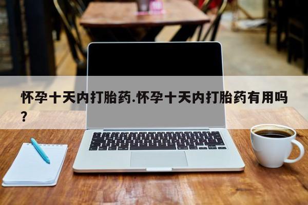 流产药购买怀孕十天内打胎药.怀孕十天内打胎药有用吗？