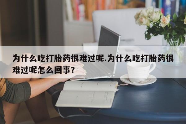 流产药购买为什么吃打胎药很难过呢.为什么吃打胎药很难过呢怎么回事？