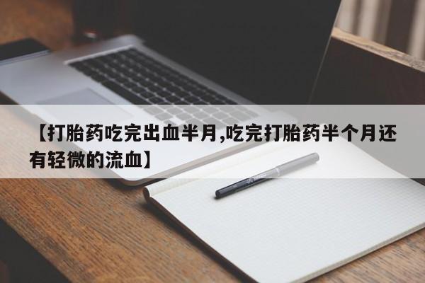 流产药购买【打胎药吃完出血半月,吃完打胎药半个月还有轻微的流血】