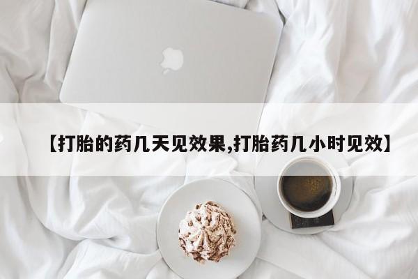 流产药购买【打胎的药几天见效果,打胎药几小时见效】