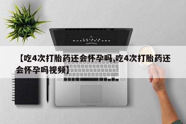 流产药购买【吃4次打胎药还会怀孕吗,吃4次打胎药还会怀孕吗视频】