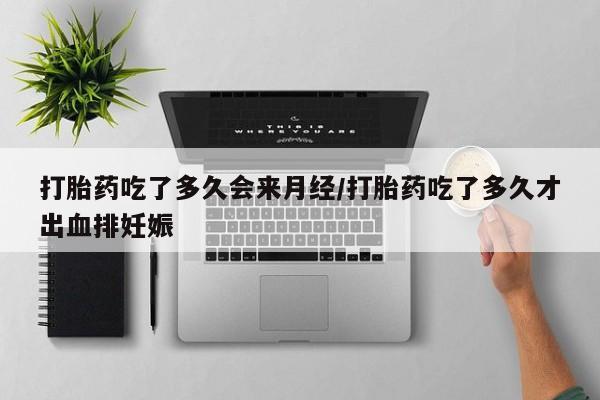 流产药购买打胎药吃了多久会来月经/打胎药吃了多久才出血排妊娠