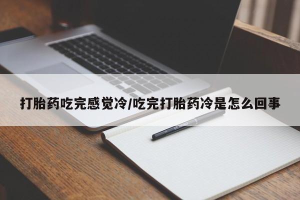 流产药购买打胎药吃完感觉冷/吃完打胎药冷是怎么回事