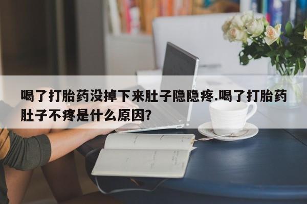 流产药购买喝了打胎药没掉下来肚子隐隐疼.喝了打胎药肚子不疼是什么原因？