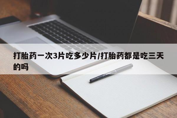 流产药购买打胎药一次3片吃多少片/打胎药都是吃三天的吗