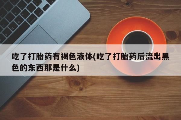 流产药购买吃了打胎药有褐色液体(吃了打胎药后流出黑色的东西那是什么)