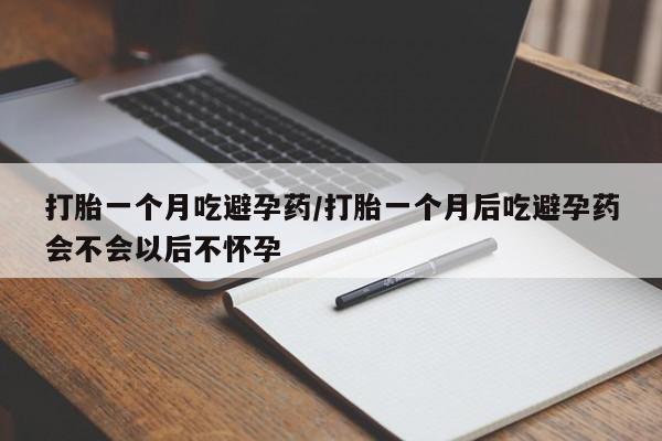 流产药购买打胎一个月吃避孕药/打胎一个月后吃避孕药会不会以后不怀孕