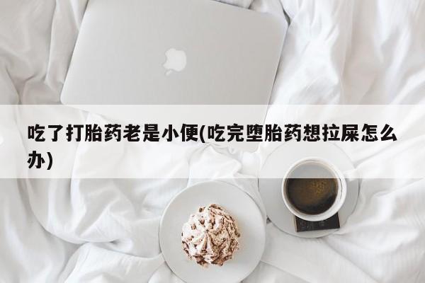 流产药购买吃了打胎药老是小便(吃完堕胎药想拉屎怎么办)