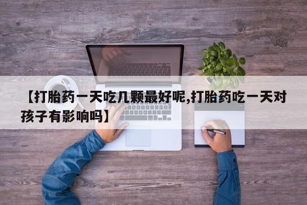 流产药购买【打胎药一天吃几颗最好呢,打胎药吃一天对孩子有影响吗】