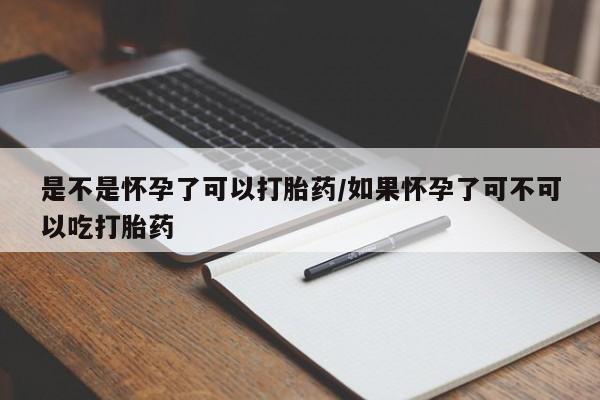 流产药购买是不是怀孕了可以打胎药/如果怀孕了可不可以吃打胎药