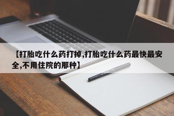 流产药购买【打胎吃什么药打掉,打胎吃什么药最快最安全,不用住院的那种】