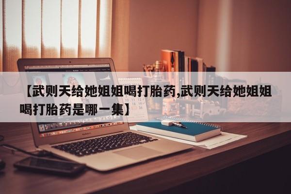 流产药购买【武则天给她姐姐喝打胎药,武则天给她姐姐喝打胎药是哪一集】