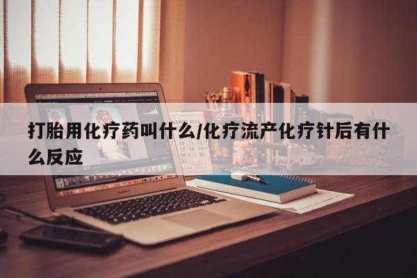 流产药购买打胎用化疗药叫什么/化疗流产化疗针后有什么反应