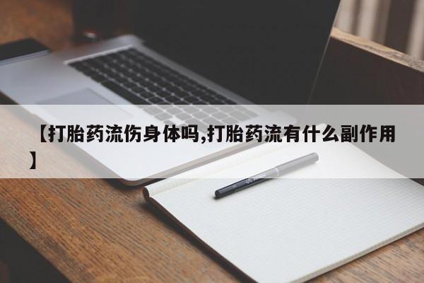 流产药购买【打胎药流伤身体吗,打胎药流有什么副作用】