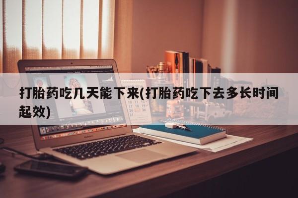流产药购买打胎药吃几天能下来(打胎药吃下去多长时间起效)